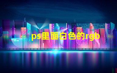 ps里面白色的rgb值是什么 RGB是什么縮寫
